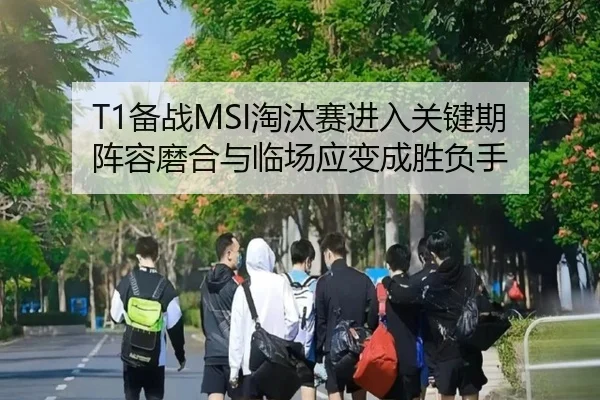 T1备战MSI淘汰赛进入关键期 阵容磨合与临场应变成胜负手