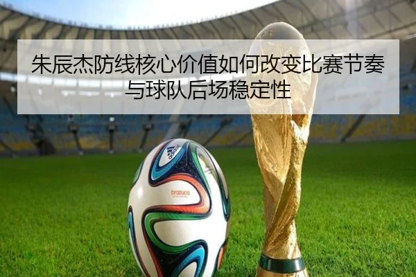朱辰杰防线核心价值如何改变比赛节奏与球队后场稳定性 - bet365