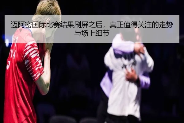 迈阿密国际比赛结果刷屏之后，真正值得关注的走势与场上细节 - bet365