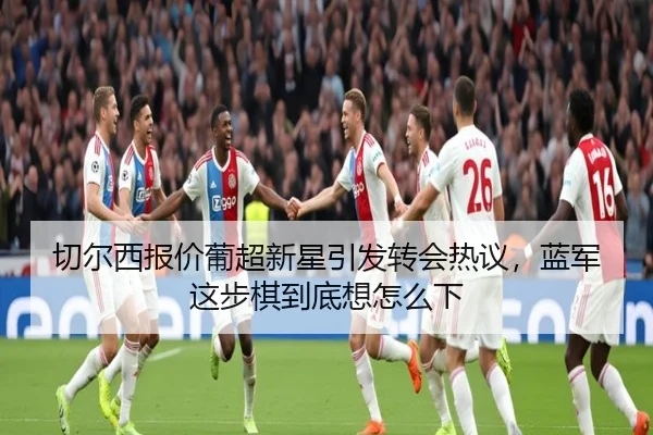 切尔西报价葡超新星引发转会热议，蓝军这步棋到底想怎么下 - bet365