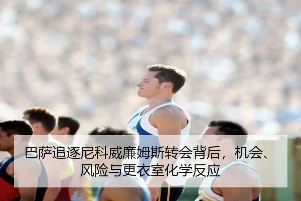 巴萨追逐尼科威廉姆斯转会背后，机会、风险与更衣室化学反应 - bet365